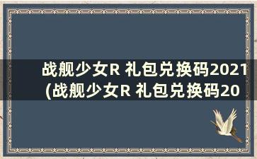 战舰少女R 礼包兑换码2021 (战舰少女R 礼包兑换码2020)